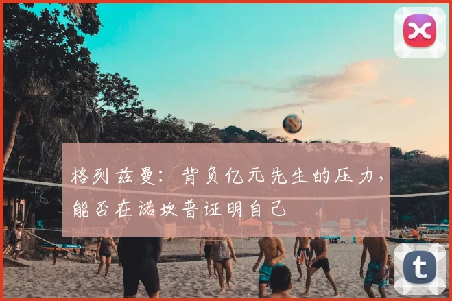 格列兹曼：背负亿元先生的压力，能否在诺坎普证明自己