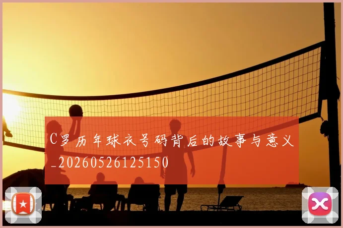 C罗历年球衣号码背后的故事与意义_20260526125150
