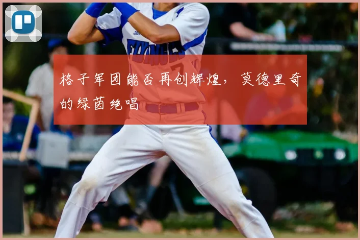 格子军团能否再创辉煌,莫德里奇的绿茵绝唱